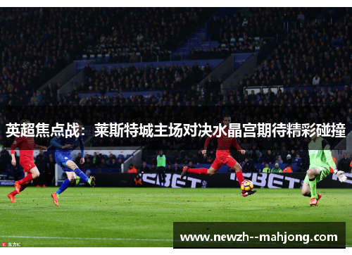 英超焦点战:莱斯特城主场对决水晶宫期待精彩碰撞 英超焦点战:莱斯特城主场对决水晶宫期待精彩碰撞