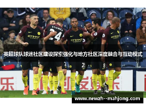 英超球队球迷社区建设探索强化与地方社区深度融合与互动模式 英超球队球迷社区建设探索强化与地方社区深度融合与互动模式