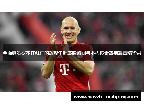 全面纵览罗本在拜仁的辉煌生涯巅峰瞬间与不朽传奇故事篇章精华录 全面纵览罗本在拜仁的辉煌生涯巅峰瞬间与不朽传奇故事篇章精华录