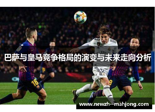 巴萨与皇马竞争格局的演变与未来走向分析