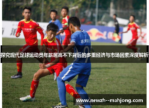 探究现代足球运动员年薪居高不下背后的多重经济与市场因素深度解析