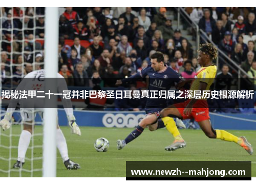 揭秘法甲二十一冠并非巴黎圣日耳曼真正归属之深层历史根源解析 揭秘法甲二十一冠并非巴黎圣日耳曼真正归属之深层历史根源解析