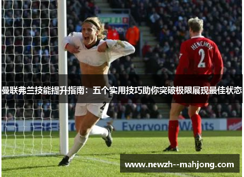 曼联弗兰技能提升指南：五个实用技巧助你突破极限展现最佳状态