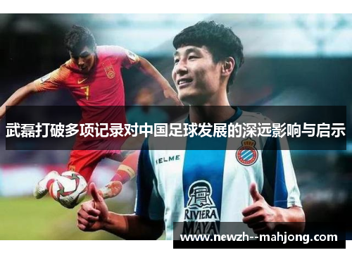 武磊打破多项记录对中国足球发展的深远影响与启示 武磊打破多项记录对中国足球发展的深远影响与启示
