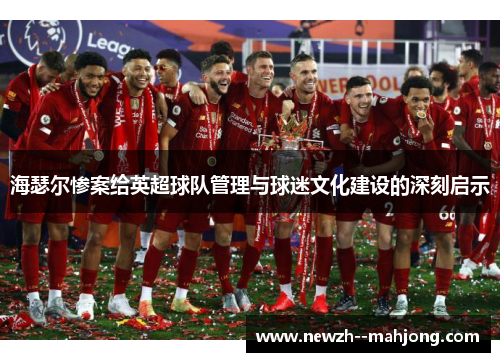 海瑟尔惨案给英超球队管理与球迷文化建设的深刻启示