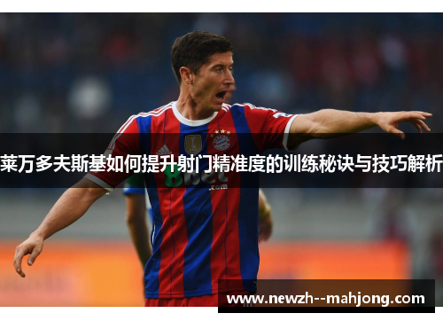 莱万多夫斯基如何提升射门精准度的训练秘诀与技巧解析 莱万多夫斯基如何提升射门精准度的训练秘诀与技巧解析