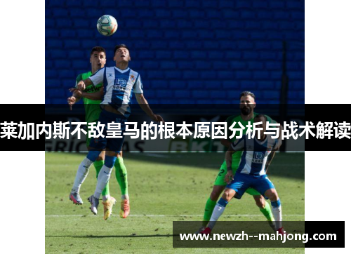 莱加内斯不敌皇马的根本原因分析与战术解读 莱加内斯不敌皇马的根本原因分析与战术解读