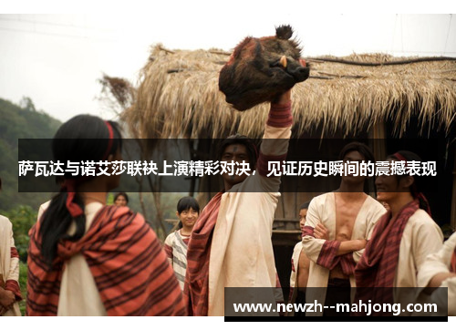 萨瓦达与诺艾莎联袂上演精彩对决，见证历史瞬间的震撼表现