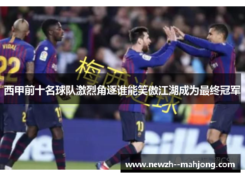西甲前十名球队激烈角逐谁能笑傲江湖成为最终冠军