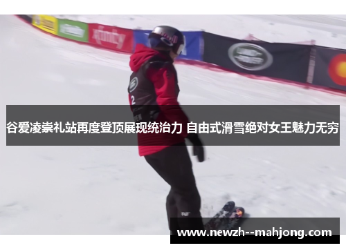 谷爱凌崇礼站再度登顶展现统治力 自由式滑雪绝对女王魅力无穷 谷爱凌崇礼站再度登顶展现统治力 自由式滑雪绝对女王魅力无穷