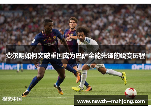 费尔明如何突破重围成为巴萨全能先锋的蜕变历程 费尔明如何突破重围成为巴萨全能先锋的蜕变历程