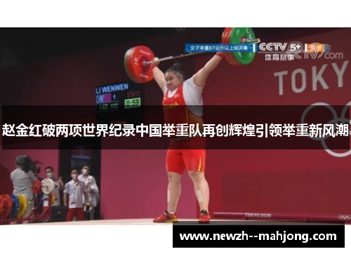赵金红破两项世界纪录中国举重队再创辉煌引领举重新风潮 赵金红破两项世界纪录中国举重队再创辉煌引领举重新风潮