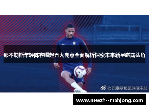 那不勒斯年轻阵容崛起五大亮点全面解析探索未来新星崭露头角 那不勒斯年轻阵容崛起五大亮点全面解析探索未来新星崭露头角
