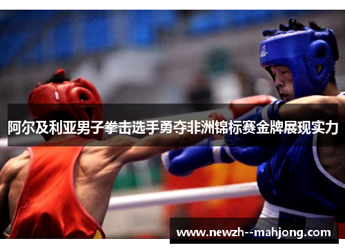 阿尔及利亚男子拳击选手勇夺非洲锦标赛金牌展现实力 阿尔及利亚男子拳击选手勇夺非洲锦标赛金牌展现实力