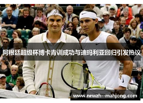 阿根廷超级杯博卡青训成功与迪玛利亚回归引发热议