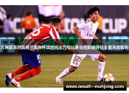 久保建英对阵荷兰美洲杯攻防统治力与比赛走向影响评估全面深度解析