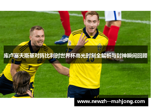 库卢塞夫斯基对阵比利时世界杯高光时刻全解析与封神瞬间回顾 库卢塞夫斯基对阵比利时世界杯高光时刻全解析与封神瞬间回顾