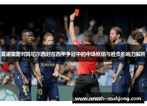 莫德里奇对阵切尔西时在西甲争冠中的中场枢纽与胜负影响力解析 莫德里奇对阵切尔西时在西甲争冠中的中场枢纽与胜负影响力解析