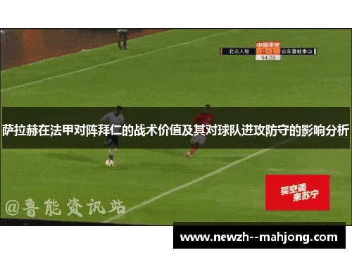 萨拉赫在法甲对阵拜仁的战术价值及其对球队进攻防守的影响分析 萨拉赫在法甲对阵拜仁的战术价值及其对球队进攻防守的影响分析
