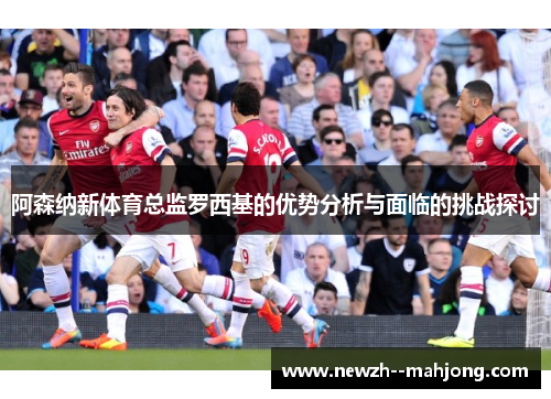 阿森纳新体育总监罗西基的优势分析与面临的挑战探讨 阿森纳新体育总监罗西基的优势分析与面临的挑战探讨