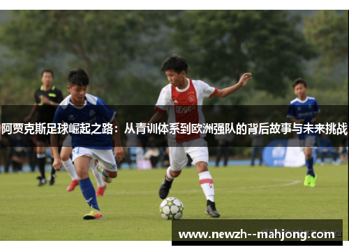 阿贾克斯足球崛起之路:从青训体系到欧洲强队的背后故事与未来挑战 阿贾克斯足球崛起之路:从青训体系到欧洲强队的背后故事与未来挑战