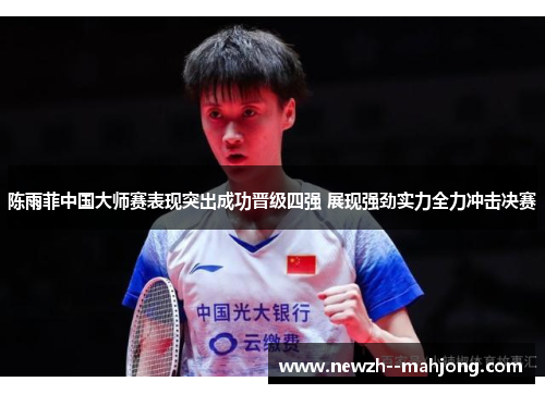 陈雨菲中国大师赛表现突出成功晋级四强 展现强劲实力全力冲击决赛