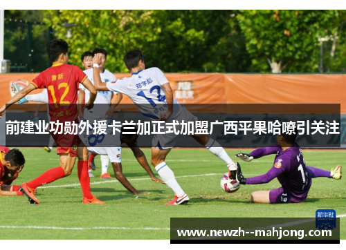 前建业功勋外援卡兰加正式加盟广西平果哈嘹引关注