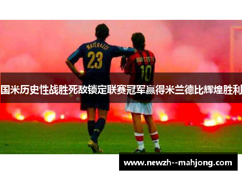 国米历史性战胜死敌锁定联赛冠军赢得米兰德比辉煌胜利