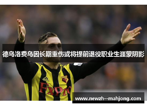 德乌洛费乌因长期重伤或将提前退役职业生涯蒙阴影