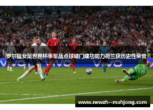 罗尔福女足世界杯季军战点球破门建功助力荷兰获历史性荣誉