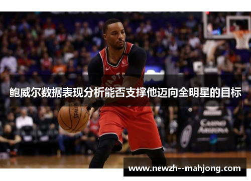 鲍威尔数据表现分析能否支撑他迈向全明星的目标 鲍威尔数据表现分析能否支撑他迈向全明星的目标