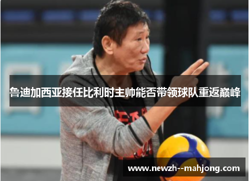 鲁迪加西亚接任比利时主帅能否带领球队重返巅峰 鲁迪加西亚接任比利时主帅能否带领球队重返巅峰