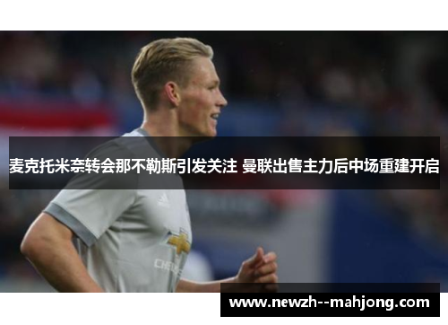 麦克托米奈转会那不勒斯引发关注 曼联出售主力后中场重建开启 麦克托米奈转会那不勒斯引发关注 曼联出售主力后中场重建开启