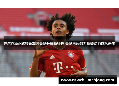 齐尔克泽正式转会加盟曼联开启新征程 曼联再添强力新援助力球队未来 齐尔克泽正式转会加盟曼联开启新征程 曼联再添强力新援助力球队未来