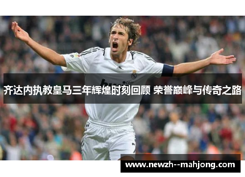 齐达内执教皇马三年辉煌时刻回顾 荣誉巅峰与传奇之路 齐达内执教皇马三年辉煌时刻回顾 荣誉巅峰与传奇之路