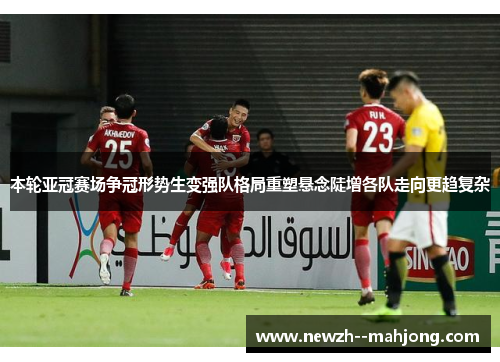 本轮亚冠赛场争冠形势生变强队格局重塑悬念陡增各队走向更趋复杂 本轮亚冠赛场争冠形势生变强队格局重塑悬念陡增各队走向更趋复杂