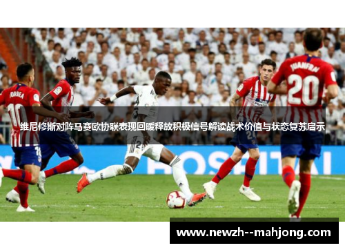 维尼修斯对阵马赛欧协联表现回暖释放积极信号解读战术价值与状态复苏启示 维尼修斯对阵马赛欧协联表现回暖释放积极信号解读战术价值与状态复苏启示