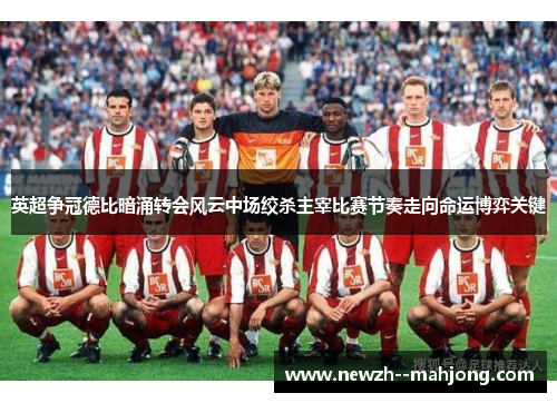 英超争冠德比暗涌转会风云中场绞杀主宰比赛节奏走向命运博弈关键 英超争冠德比暗涌转会风云中场绞杀主宰比赛节奏走向命运博弈关键