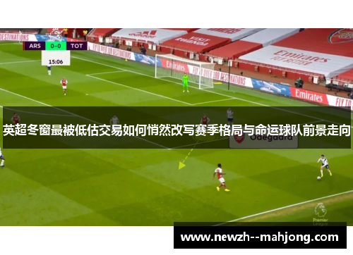 英超冬窗最被低估交易如何悄然改写赛季格局与命运球队前景走向 英超冬窗最被低估交易如何悄然改写赛季格局与命运球队前景走向