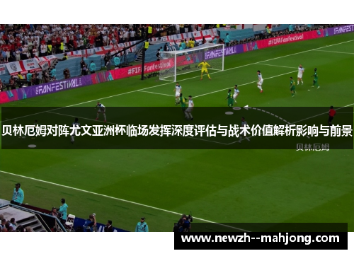 贝林厄姆对阵尤文亚洲杯临场发挥深度评估与战术价值解析影响与前景 贝林厄姆对阵尤文亚洲杯临场发挥深度评估与战术价值解析影响与前景