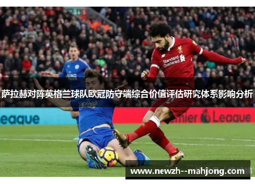 萨拉赫对阵英格兰球队欧冠防守端综合价值评估研究体系影响分析 萨拉赫对阵英格兰球队欧冠防守端综合价值评估研究体系影响分析