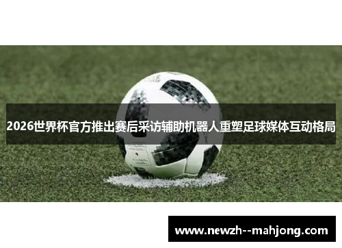 2026世界杯官方推出赛后采访辅助机器人重塑足球媒体互动格局 2026世界杯官方推出赛后采访辅助机器人重塑足球媒体互动格局