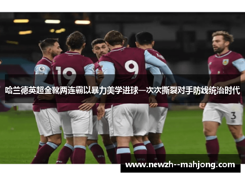 哈兰德英超金靴两连霸以暴力美学进球一次次撕裂对手防线统治时代